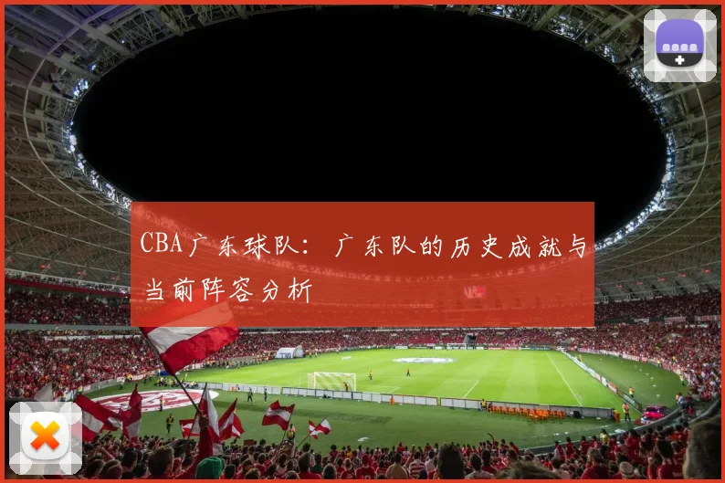 CBA广东球队：广东队的历史成就与当前阵容分析