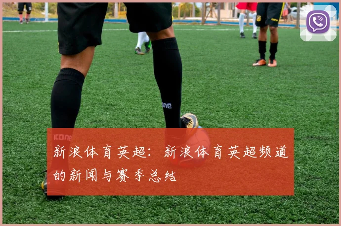 新浪体育英超：新浪体育英超频道的新闻与赛季总结