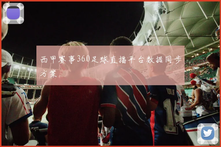 西甲赛事360足球直播平台数据同步方案