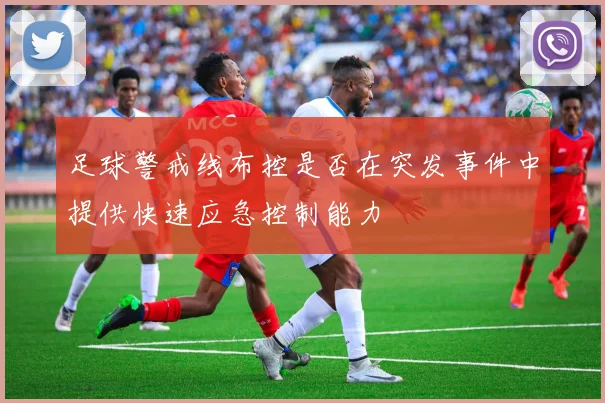 足球警戒线布控是否在突发事件中提供快速应急控制能力