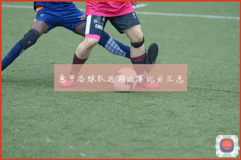 意甲各球队近期比赛比分汇总