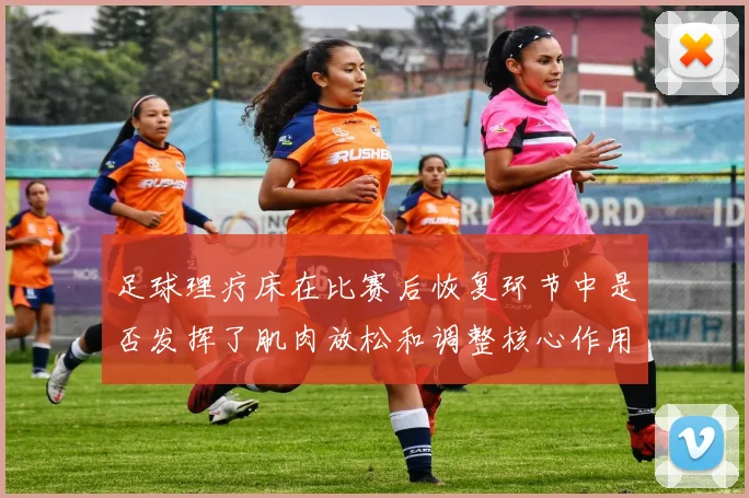 足球理疗床在比赛后恢复环节中是否发挥了肌肉放松和调整核心作用