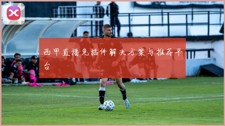 西甲直播免插件解决方案与推荐平台