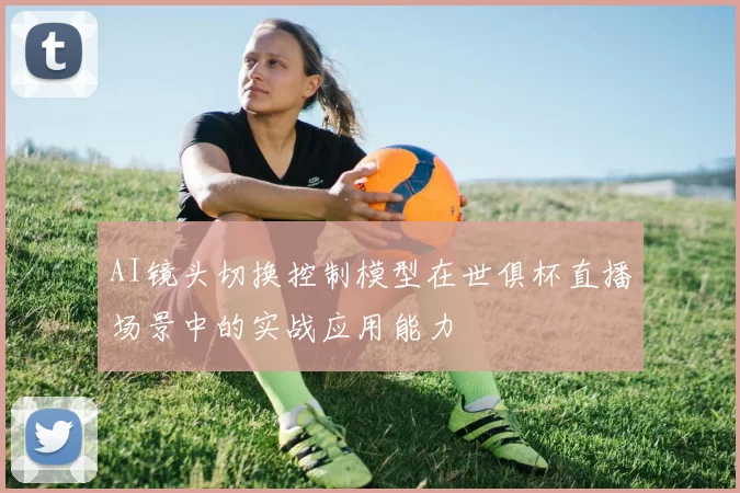 AI镜头切换控制模型在世俱杯直播场景中的实战应用能力